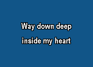 Way down deep

inside m

will live in me