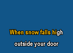 When snow falls high

outside your door