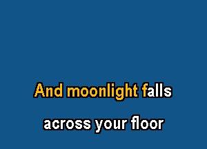 And moonlight falls

across your floor