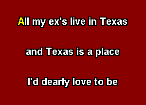 All my ex's live in Texas

and Texas is a place

I'd dearly love to be