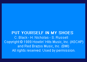 PUT YOURSELF IN MY SHOES
C. Black- H. Nicholas - 8. Russell
Copyrighto1989 Howlin' Hits Music, Inc. (ASCAP)
and Red Brazos Music, Inc. (BMI)
All rights reserved. Used by permission.