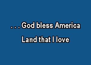 . . . God bless America

Land that I love
