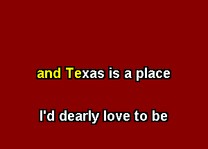 and Texas is a place

I'd dearly love to be