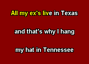 All my ex's live in Texas

and that's why I hang

my hat in Tennessee