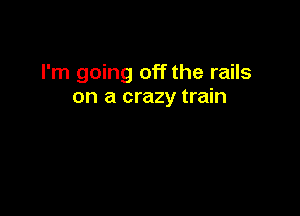 I'm going off the rails
on a crazy train