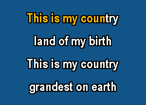 This is my country

land of my birth

This is my country

grandest on earth