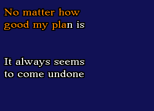 No matter how
good my plan is

It always seems
to come undone