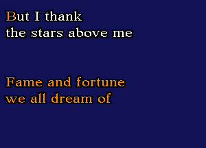 But I thank
the stars above me

Fame and fortune
we all dream of