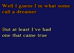XVell I guess I'm what some
call a dreamer

But at least I ve had
one that came true