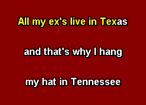 All my ex's live in Texas

and that's why I hang

my hat in Tennessee