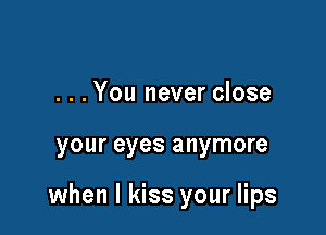 . . . You never close

your eyes anymore

when I kiss your lips