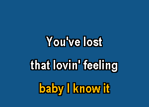 You've lost

that lovin' feeling

baby I know it
