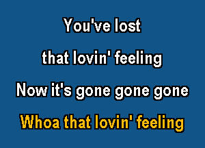 You've lost

that lovin' feeling

Now it's gone gone gone

Whoa that lovin' feeling