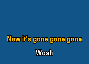 Now it's gone gone gone

Woah