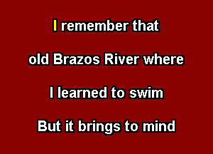 I remember that
old Brazos River where

I learned to swim

But it brings to mind