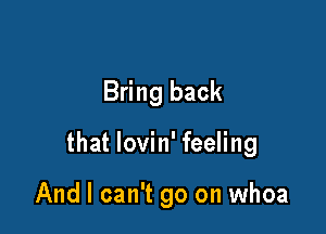 Bring back

that lovin' feeling

And I can't go on whoa