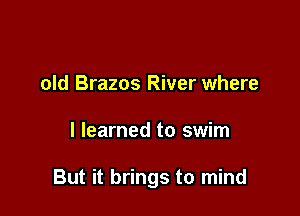 old Brazos River where

I learned to swim

But it brings to mind