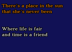 There's a place in the sun
that she's never been

XVhere life is fair
and time is a friend