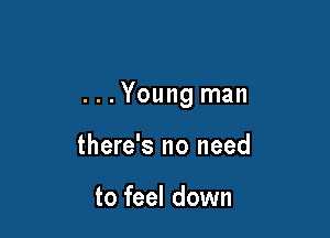 ...Young man

there's no need

to feel down