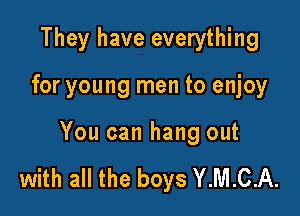 They have everything

for young men to enjoy

You can hang out

with all the boys Y.M.C.A.