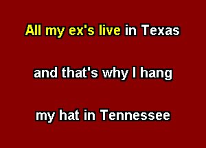 All my ex's live in Texas

and that's why I hang

my hat in Tennessee