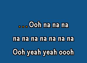 ...Oohnanana

na na na na na I18 na

Ooh yeah yeah oooh