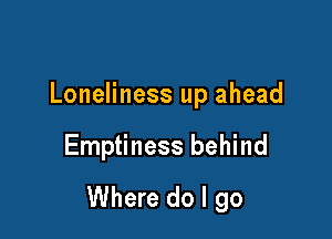 Loneliness up ahead

Emptiness behind

Where do I go
