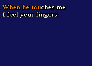 When he touches me
I feel your fingers