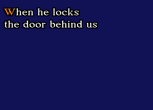 When he locks
the door behind us