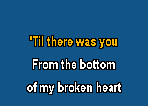 'Til there was you

From the bottom

of my broken heart
