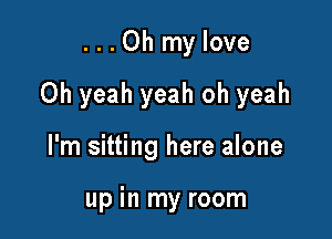 ...Oh mylove

Oh yeah yeah oh yeah

I'm sitting here alone

up in my room