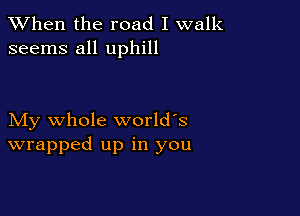 When the road I walk
seems all uphill

My whole world's
wrapped up in you