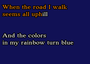 When the road I walk
seems all uphill

And the colors
in my rainbow turn blue