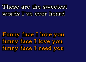 These are the sweetest
words I've ever heard

Funny face I love you
funny face I love you
funny face I need you