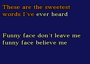 These are the sweetest
words I've ever heard

Funny face don't leave me
funny face believe me