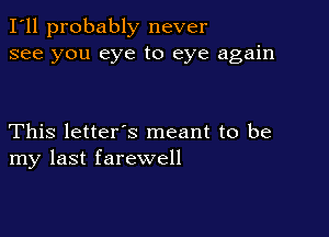 I'll probably never
see you eye to eye again

This letter's meant to be
my last farewell