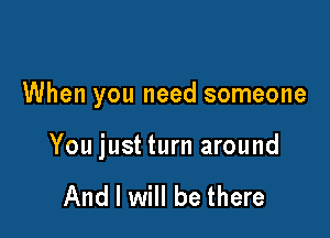 When you need someone

You just turn around

And I will be there