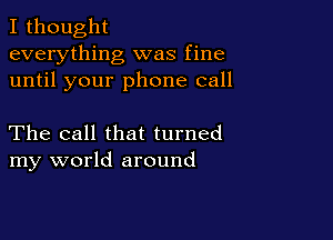 I thought
everything was fine
until your phone call

The call that turned
my world around