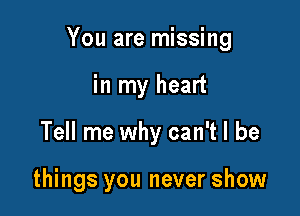 You are missing

in my heart
Tell me why can't I be

things you never show