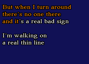 But when I turn around
there's no one there
and it's a real bad sign

I m walking on
a real thin line