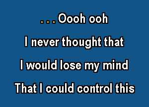 . . . Oooh ooh
I neverthought that

I would lose my mind

That I could control this