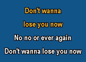 Don't wanna
lose you now

No no or ever again

Don't wanna lose you now