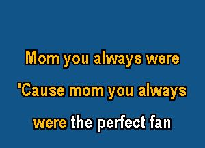 Mom you always were

'Cause mom you always

were the perfect fan
