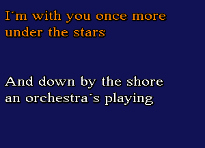 I'm with you once more
under the stars

And down by the shore
an orchestra's playing
