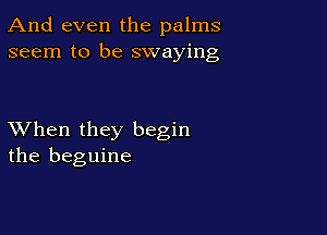And even the palms
seem to be swaying

XVhen they begin
the beguine