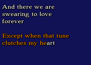 And there we are

swearing to love
forever

Except when that tune
clutches my heart