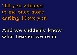 Ti1 you whisper
to me once more
darling I love you

And we suddenly know
What heaven weTe in