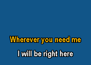 Wherever you need me

I will be right here