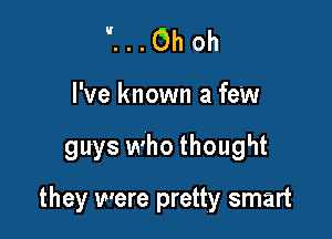 ...Ohoh

I've known a few

guys who thought

they were pretty smart