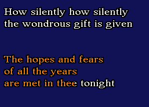 How silently how silently
the wondrous gift is given

The hopes and fears
of all the years
are met in thee tonight